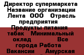 Директор супермаркета › Название организации ­ Лента, ООО › Отрасль предприятия ­ Продукты питания, табак › Минимальный оклад ­ 70 000 - Все города Работа » Вакансии   . Амурская обл.,Зея г.